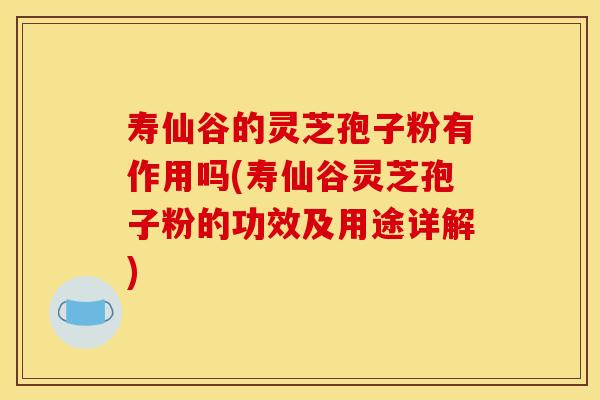 寿仙谷的灵芝孢子粉有作用吗(寿仙谷灵芝孢子粉的功效及用途详解)