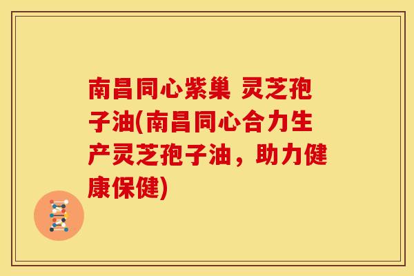 南昌同心紫巢 灵芝孢子油(南昌同心合力生产灵芝孢子油,助力健康保健)