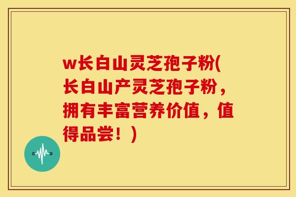 w长白山灵芝孢子粉(长白山产灵芝孢子粉,拥有丰富营养价值,值得品尝!)