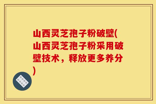 山西灵芝孢子粉破壁(山西灵芝孢子粉采用破壁技术,释放更多养分)