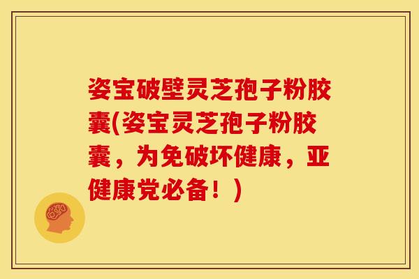 姿宝破壁灵芝孢子粉胶囊(姿宝灵芝孢子粉胶囊，为免破坏健康，亚健康党必备！)