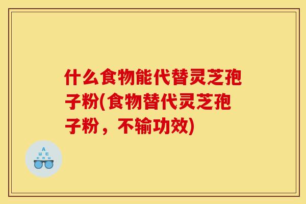 什么食物能代替灵芝孢子粉(食物替代灵芝孢子粉,不输功效)