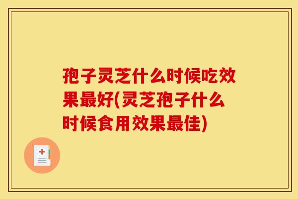孢子灵芝什么时候吃效果最好(灵芝孢子什么时候食用效果最佳)