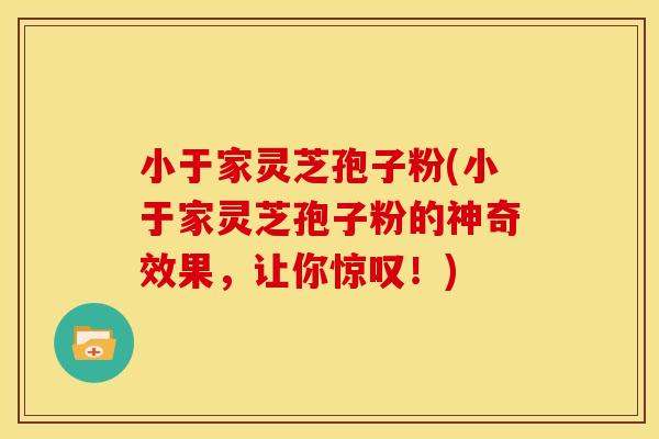 小于家灵芝孢子粉(小于家灵芝孢子粉的神奇效果,让你惊叹!)