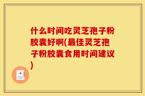 什么时间吃灵芝孢子粉胶囊好啊(最佳灵芝孢子粉胶囊食用时间建议)