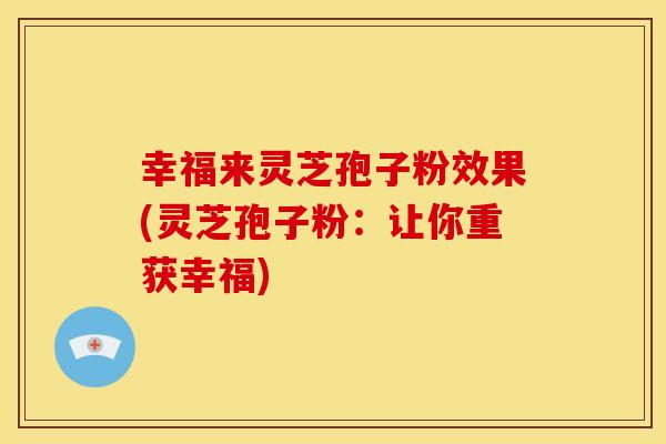 幸福来灵芝孢子粉效果(灵芝孢子粉:让你重获幸福)