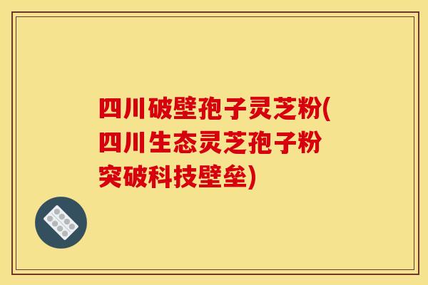 四川破壁孢子灵芝粉(四川生态灵芝孢子粉 突破科技壁垒)