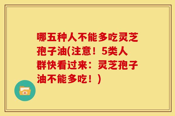 哪五种人不能多吃灵芝孢子油(注意!5类人群快看过来:灵芝孢子油不能多吃!)