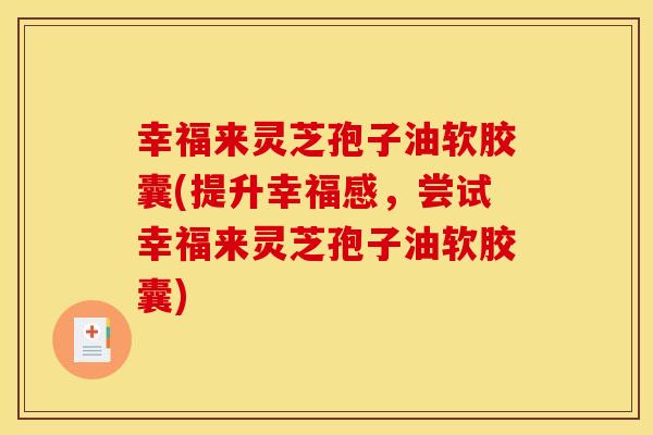 幸福来灵芝孢子油软胶囊(提升幸福感，尝试幸福来灵芝孢子油软胶囊)