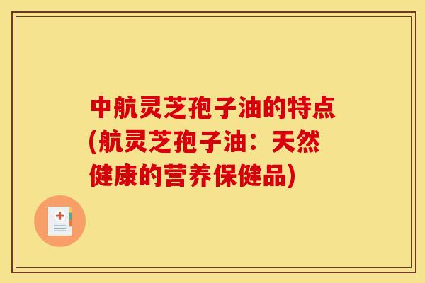 中航灵芝孢子油的特点(航灵芝孢子油:天然健康的营养保健品)