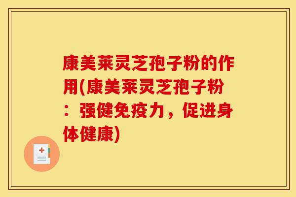 康美莱灵芝孢子粉的作用(康美莱灵芝孢子粉：强健免疫力，促进身体健康)