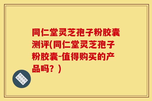 同仁堂灵芝孢子粉胶囊测评(同仁堂灵芝孢子粉胶囊-值得购买的产品吗?)