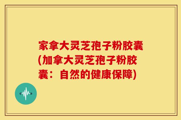家拿大灵芝孢子粉胶囊(加拿大灵芝孢子粉胶囊:自然的健康保障)