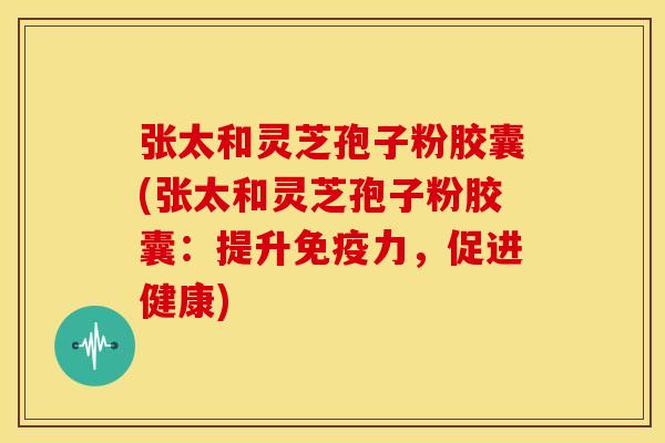 张太和灵芝孢子粉胶囊(张太和灵芝孢子粉胶囊：提升免疫力，促进健康)