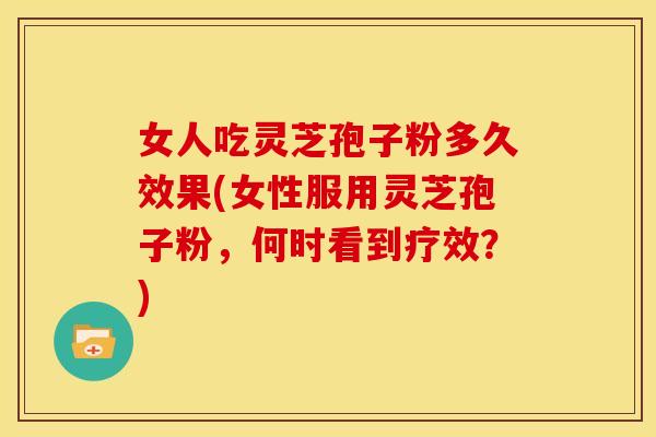女人吃灵芝孢子粉多久效果(女性服用灵芝孢子粉,何时看到疗效?)