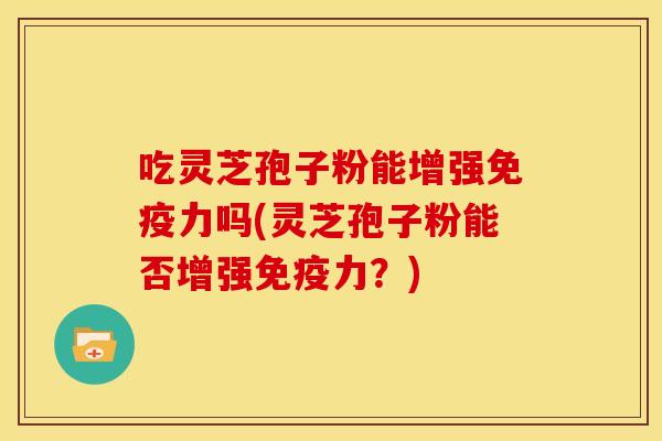 吃灵芝孢子粉能增强免疫力吗(灵芝孢子粉能否增强免疫力?)