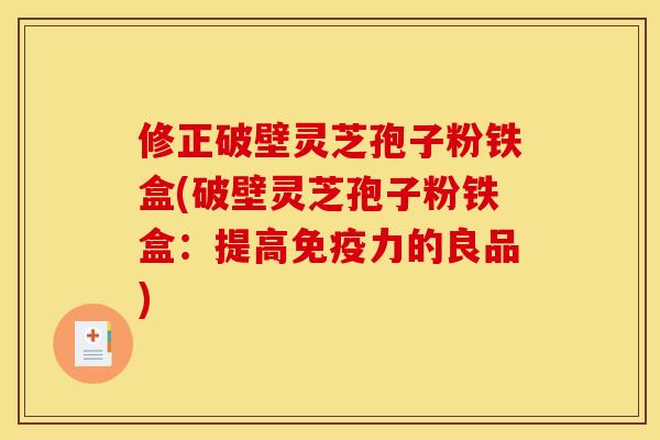 修正破壁灵芝孢子粉铁盒(破壁灵芝孢子粉铁盒：提高免疫力的良品)