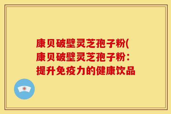 康贝破壁灵芝孢子粉(康贝破壁灵芝孢子粉：提升免疫力的健康饮品