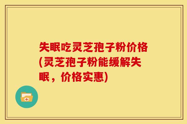 失眠吃灵芝孢子粉价格(灵芝孢子粉能缓解失眠,价格实惠)