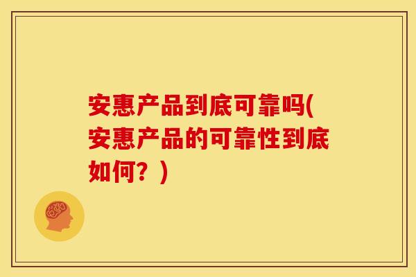 安惠产品到底可靠吗(安惠产品的可靠性到底如何?)
