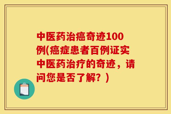 中医药治癌奇迹100例(癌症患者百例证实中医药治疗的奇迹,请问您是否了解?)