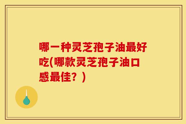 哪一种灵芝孢子油最好吃(哪款灵芝孢子油口感最佳?)