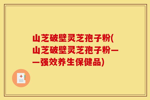 山芝破壁灵芝孢子粉(山芝破壁灵芝孢子粉——强效养生保健品)