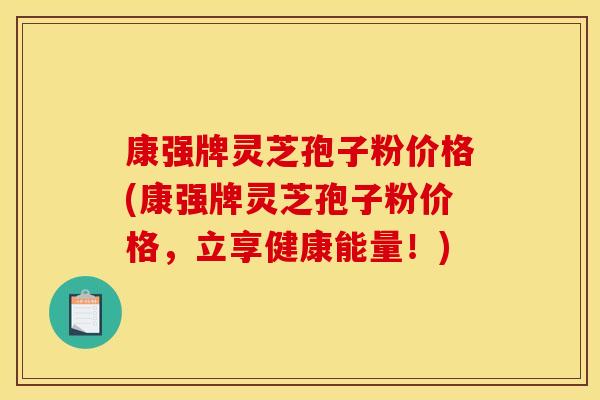 康强牌灵芝孢子粉价格(康强牌灵芝孢子粉价格，立享健康能量！)