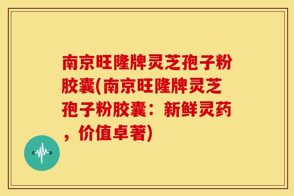 南京旺隆牌灵芝孢子粉胶囊(南京旺隆牌灵芝孢子粉胶囊:新鲜灵药,价值卓著)