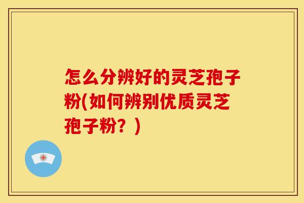 怎么分辨好的灵芝孢子粉(如何辨别优质灵芝孢子粉?)