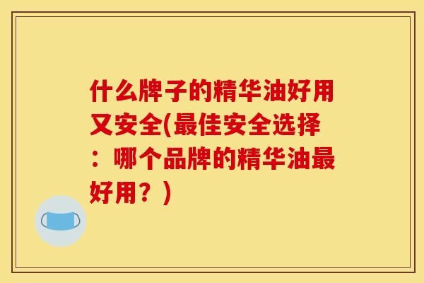 什么牌子的精华油好用又安全(最佳安全选择:哪个品牌的精华油最好用?)