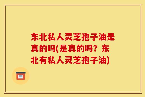 东北私人灵芝孢子油是真的吗(是真的吗？东北有私人灵芝孢子油)