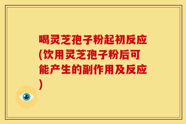 喝灵芝孢子粉起初反应(饮用灵芝孢子粉后可能产生的副作用及反应)