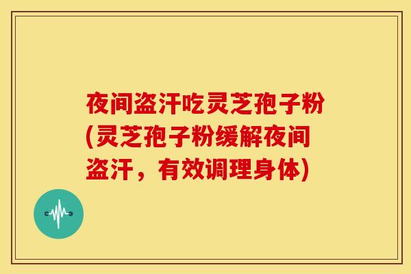 夜间盗汗吃灵芝孢子粉(灵芝孢子粉缓解夜间盗汗，有效调理身体)