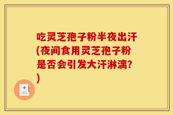 吃灵芝孢子粉半夜出汗(夜间食用灵芝孢子粉是否会引发大汗淋漓?)