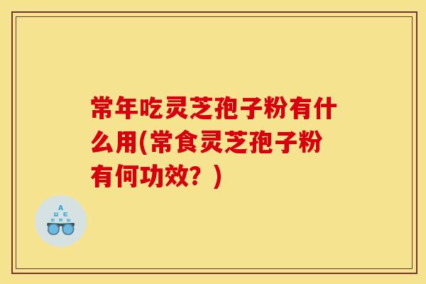 常年吃灵芝孢子粉有什么用(常食灵芝孢子粉有何功效?)