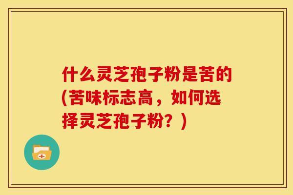 什么灵芝孢子粉是苦的(苦味标志高,如何选择灵芝孢子粉?)