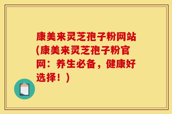 康美来灵芝孢子粉网站(康美来灵芝孢子粉官网:养生必备,健康好选择!)