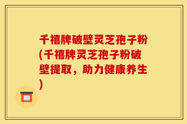 千禧牌破壁灵芝孢子粉(千禧牌灵芝孢子粉破壁提取,助力健康养生)