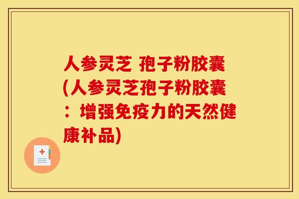 人参灵芝 孢子粉胶囊(人参灵芝孢子粉胶囊：增强免疫力的天然健康补品)