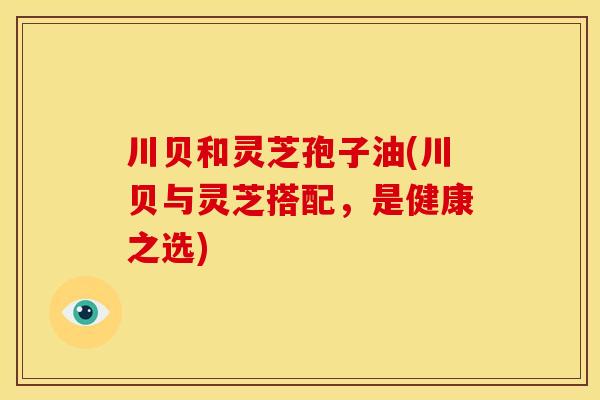川贝和灵芝孢子油(川贝与灵芝搭配,是健康之选)