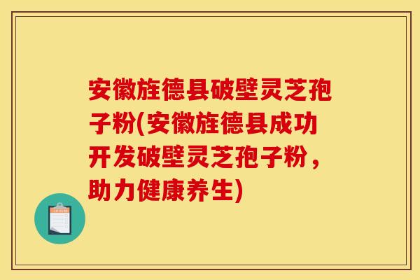 安徽旌德县破壁灵芝孢子粉(安徽旌德县成功开发破壁灵芝孢子粉,助力健康养生)