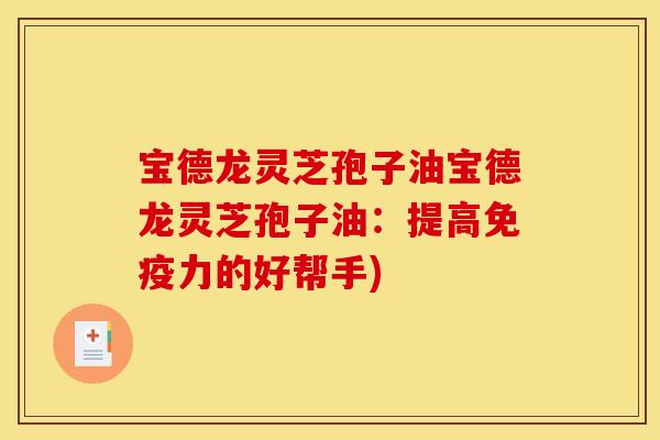宝德龙灵芝孢子油宝德龙灵芝孢子油:提高免疫力的好帮手)