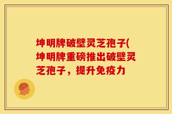 坤明牌破壁灵芝孢子(坤明牌重磅推出破壁灵芝孢子,提升免疫力