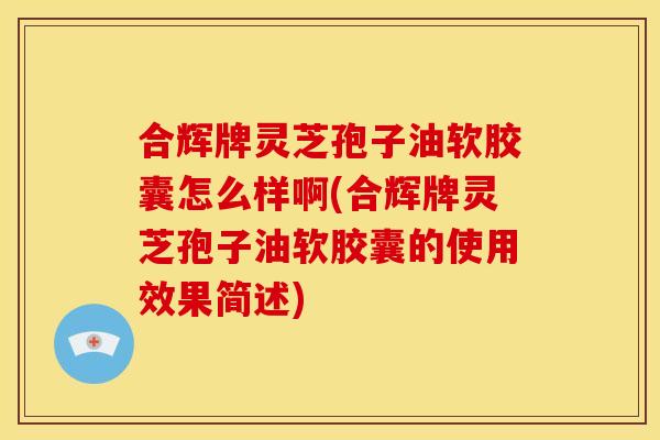 合辉牌灵芝孢子油软胶囊怎么样啊(合辉牌灵芝孢子油软胶囊的使用效果简述)
