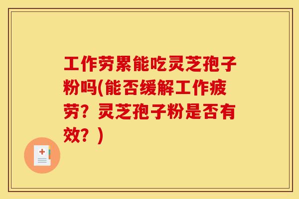 工作劳累能吃灵芝孢子粉吗(能否缓解工作疲劳?灵芝孢子粉是否有效?)