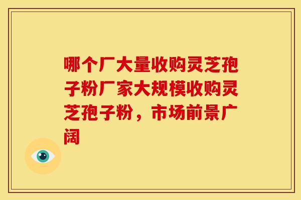 哪个厂大量收购灵芝孢子粉厂家大规模收购灵芝孢子粉,市场前景广阔