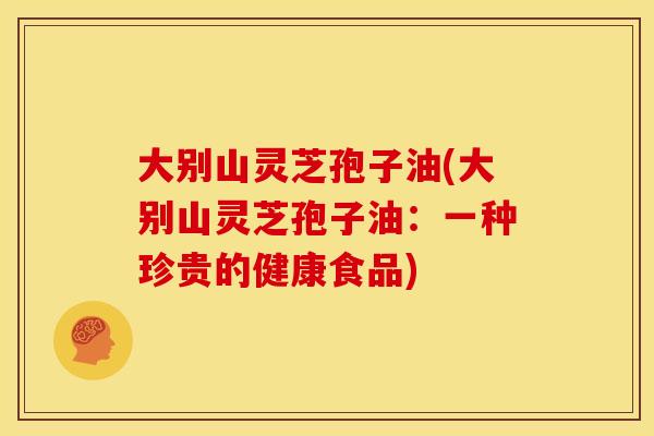 大别山灵芝孢子油(大别山灵芝孢子油:一种珍贵的健康食品)