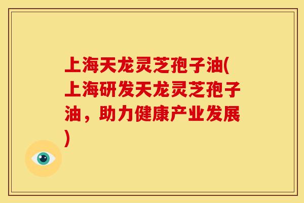 上海天龙灵芝孢子油(上海研发天龙灵芝孢子油,助力健康产业发展)