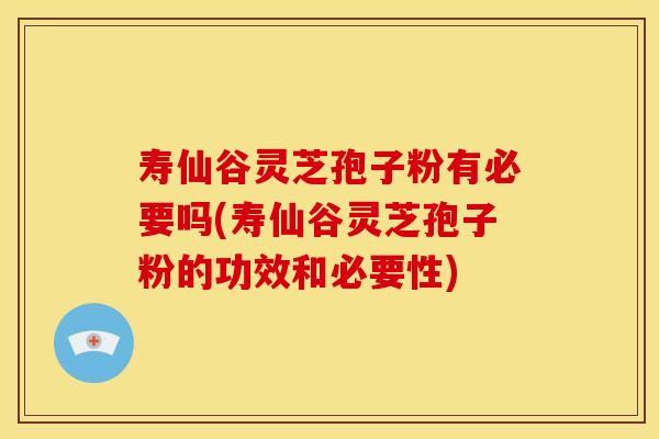 寿仙谷灵芝孢子粉有必要吗(寿仙谷灵芝孢子粉的功效和必要性)